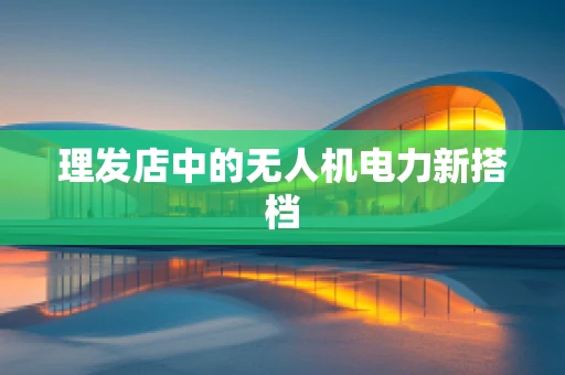 理发店中的无人机电力新搭档