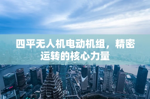 四平无人机电动机组，精密运转的核心力量