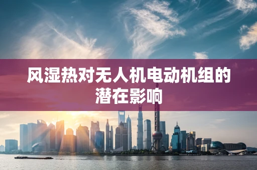 风湿热对无人机电动机组的潜在影响
