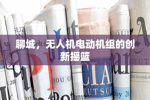 聊城，无人机电动机组的创新摇篮