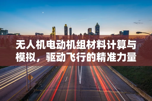 无人机电动机组材料计算与模拟，驱动飞行的精准力量