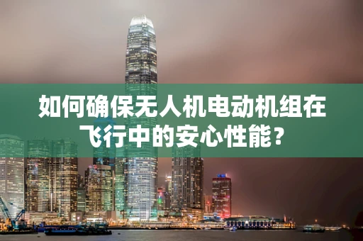 如何确保无人机电动机组在飞行中的安心性能？