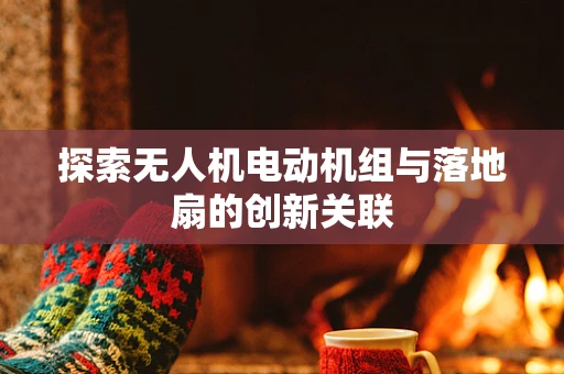 探索无人机电动机组与落地扇的创新关联