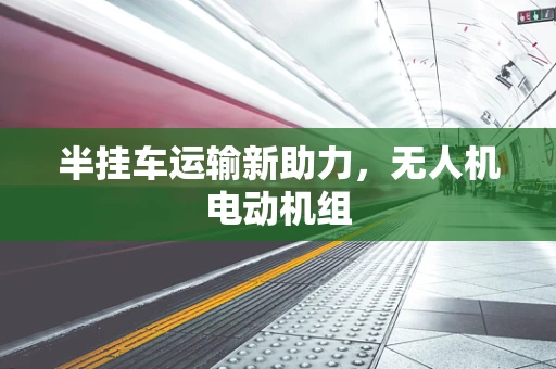 半挂车运输新助力，无人机电动机组