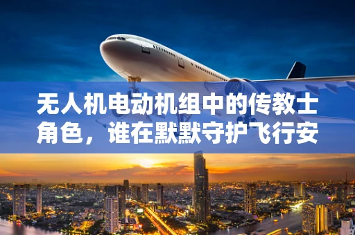 无人机电动机组中的传教士角色，谁在默默守护飞行安全？