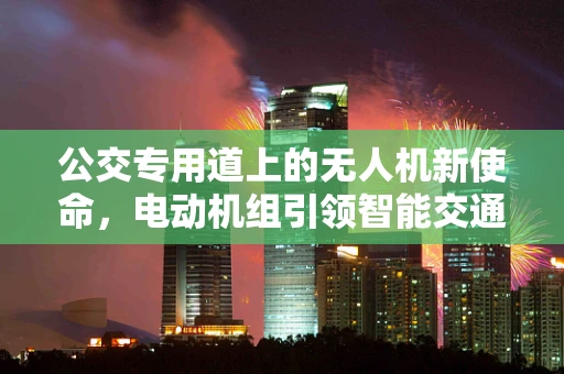 公交专用道上的无人机新使命，电动机组引领智能交通新风尚