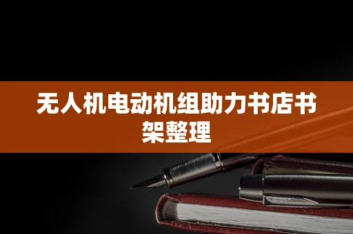无人机电动机组助力书店书架整理