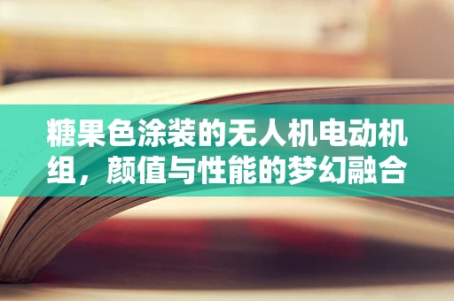 糖果色涂装的无人机电动机组，颜值与性能的梦幻融合