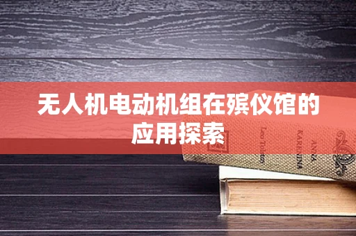 无人机电动机组在殡仪馆的应用探索