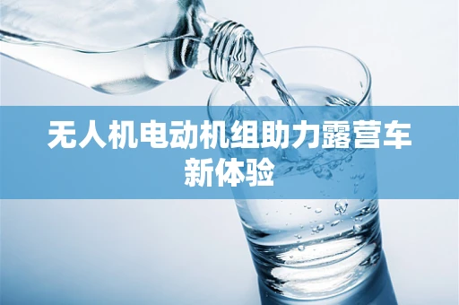 无人机电动机组助力露营车新体验