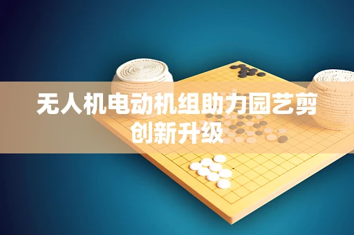 无人机电动机组助力园艺剪创新升级