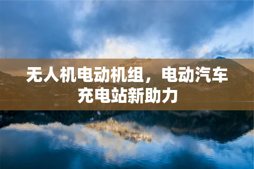 无人机电动机组，电动汽车充电站新助力