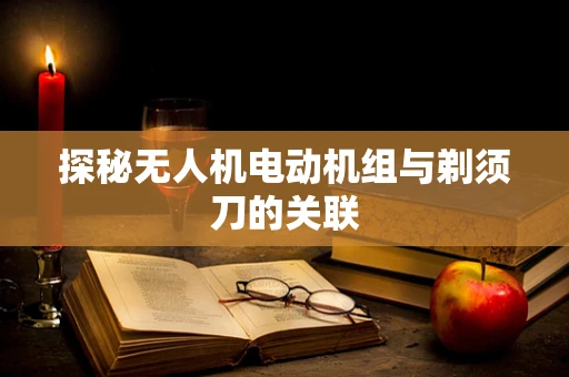 探秘无人机电动机组与剃须刀的关联