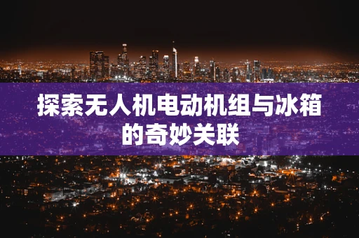 探索无人机电动机组与冰箱的奇妙关联