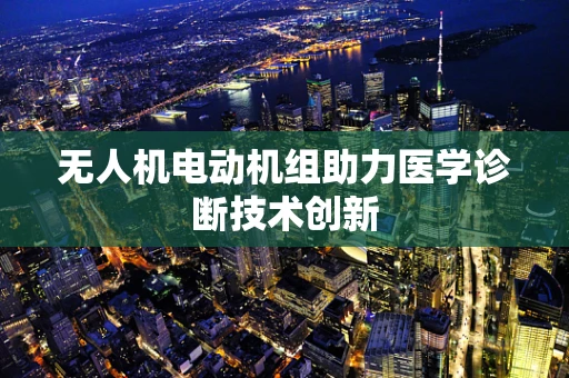 无人机电动机组助力医学诊断技术创新