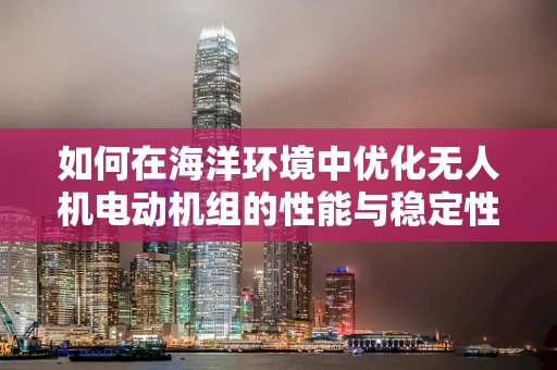 如何在海洋环境中优化无人机电动机组的性能与稳定性？