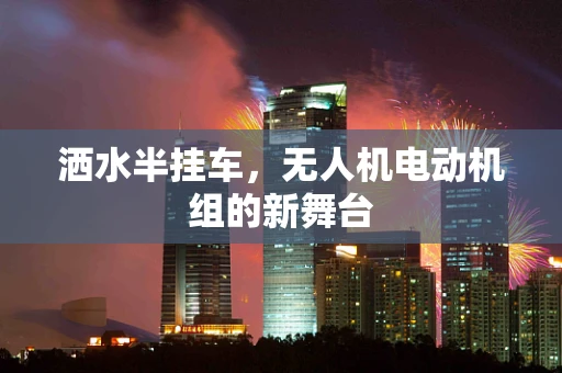 洒水半挂车，无人机电动机组的新舞台