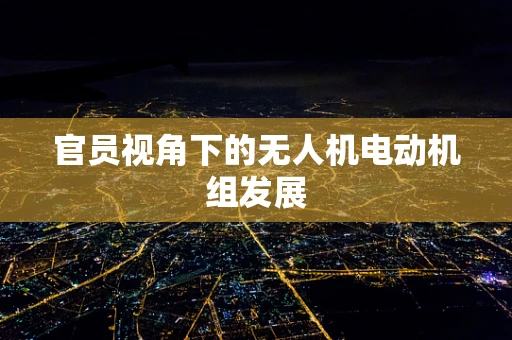 官员视角下的无人机电动机组发展