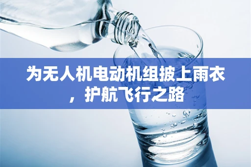 为无人机电动机组披上雨衣，护航飞行之路