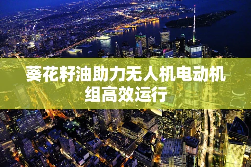 葵花籽油助力无人机电动机组高效运行