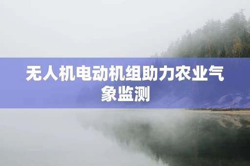 无人机电动机组助力农业气象监测