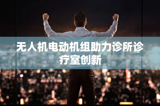 无人机电动机组助力诊所诊疗室创新