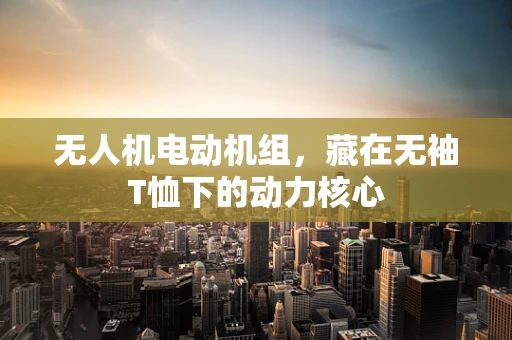 无人机电动机组，藏在无袖T恤下的动力核心