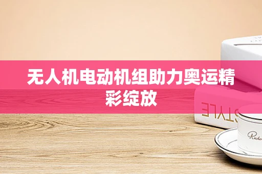 无人机电动机组助力奥运精彩绽放