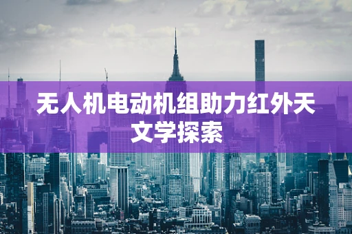 无人机电动机组助力红外天文学探索