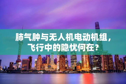 肺气肿与无人机电动机组，飞行中的隐忧何在？