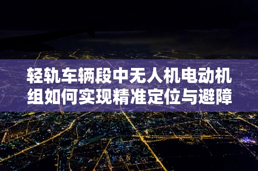 轻轨车辆段中无人机电动机组如何实现精准定位与避障？