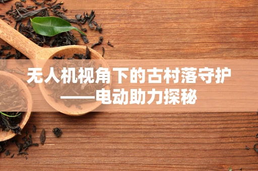 无人机视角下的古村落守护——电动助力探秘