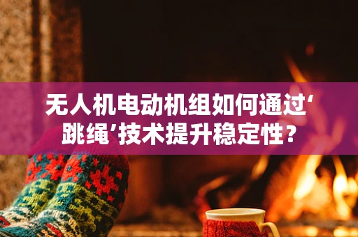 无人机电动机组如何通过‘跳绳’技术提升稳定性？