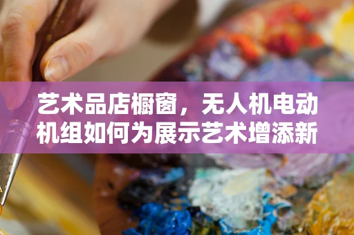 艺术品店橱窗，无人机电动机组如何为展示艺术增添新维度？