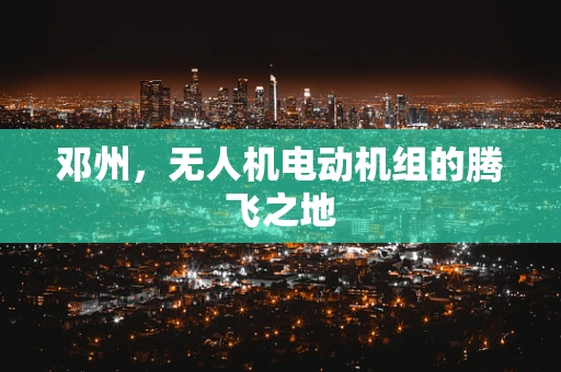 邓州，无人机电动机组的腾飞之地