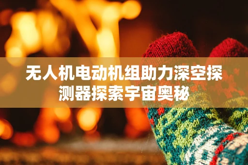 无人机电动机组助力深空探测器探索宇宙奥秘