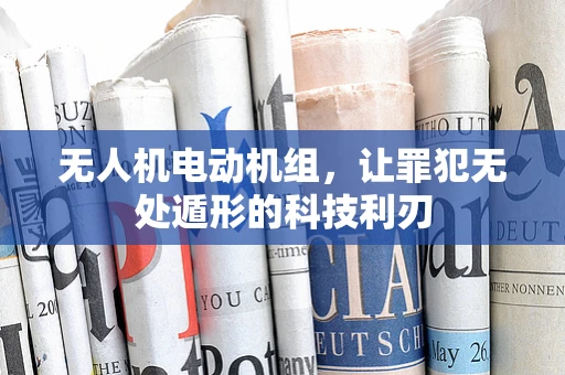 无人机电动机组，让罪犯无处遁形的科技利刃