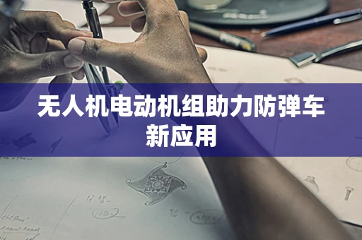 无人机电动机组助力防弹车新应用