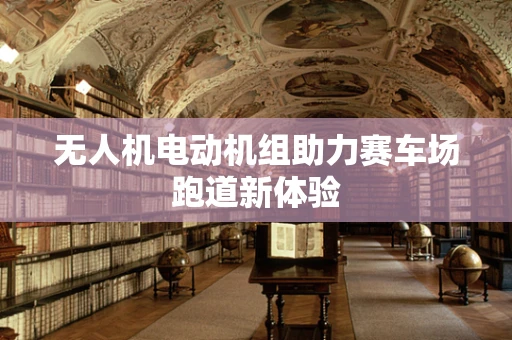 无人机电动机组助力赛车场跑道新体验