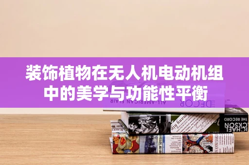 装饰植物在无人机电动机组中的美学与功能性平衡