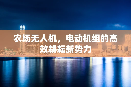 农场无人机，电动机组的高效耕耘新势力