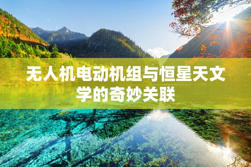 无人机电动机组与恒星天文学的奇妙关联