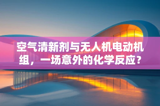 空气清新剂与无人机电动机组，一场意外的化学反应？