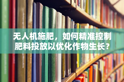 无人机施肥，如何精准控制肥料投放以优化作物生长？
