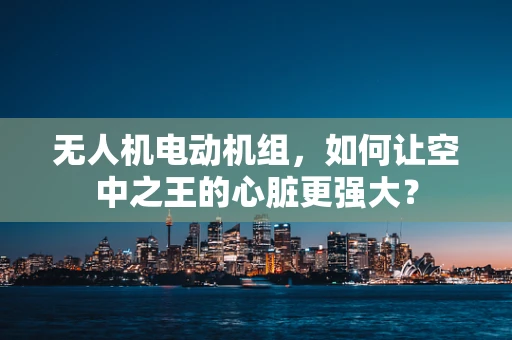 无人机电动机组，如何让空中之王的心脏更强大？