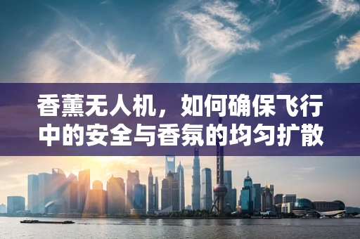 香薰无人机，如何确保飞行中的安全与香氛的均匀扩散？