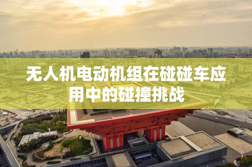 无人机电动机组在碰碰车应用中的碰撞挑战