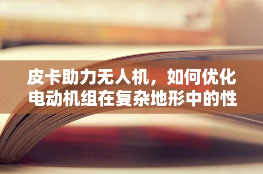 皮卡助力无人机，如何优化电动机组在复杂地形中的性能？