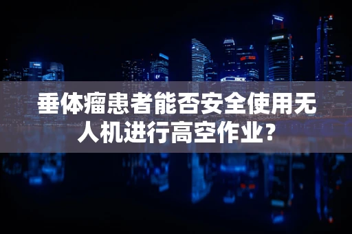 垂体瘤患者能否安全使用无人机进行高空作业？
