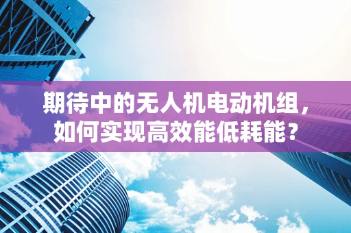 期待中的无人机电动机组，如何实现高效能低耗能？